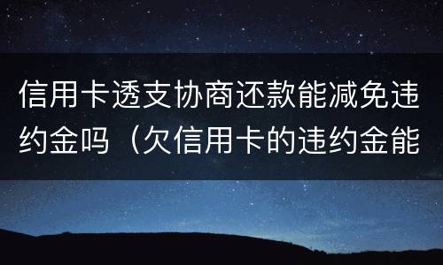 信用卡透支协商还款能减免违约金吗（欠信用卡的违约金能减免吗）