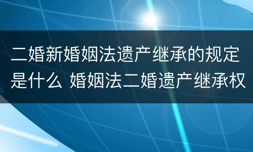 二婚新婚姻法遗产继承的规定是什么 婚姻法二婚遗产继承权