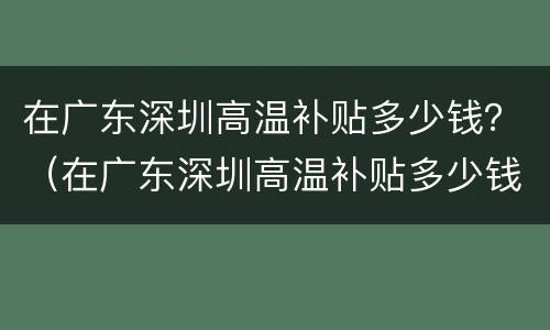 在广东深圳高温补贴多少钱？（在广东深圳高温补贴多少钱啊）