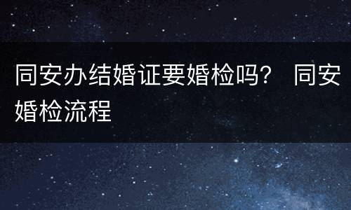 同安办结婚证要婚检吗？ 同安婚检流程