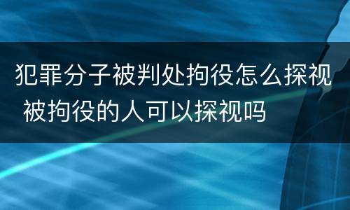 犯罪分子被判处拘役怎么探视 被拘役的人可以探视吗