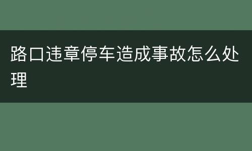 路口违章停车造成事故怎么处理