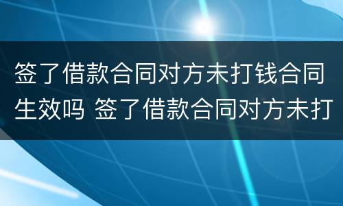 签了借款合同对方未打钱合同生效吗 签了借款合同对方未打钱合同生效吗