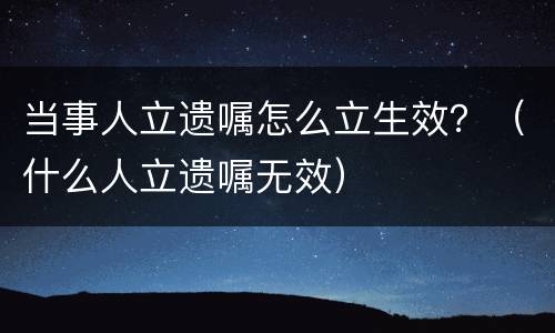 当事人立遗嘱怎么立生效？（什么人立遗嘱无效）