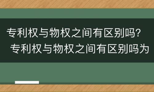 专利权与物权之间有区别吗？ 专利权与物权之间有区别吗为什么