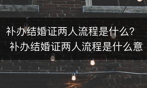 补办结婚证两人流程是什么？ 补办结婚证两人流程是什么意思