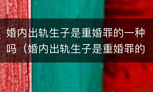 婚内出轨生子是重婚罪的一种吗（婚内出轨生子是重婚罪的一种吗知乎）