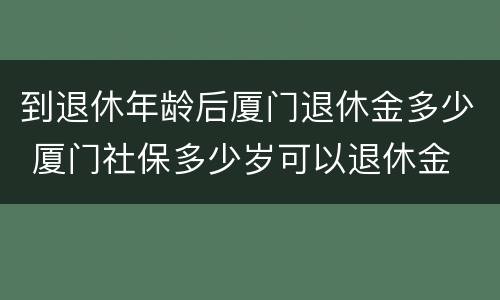 到退休年龄后厦门退休金多少 厦门社保多少岁可以退休金