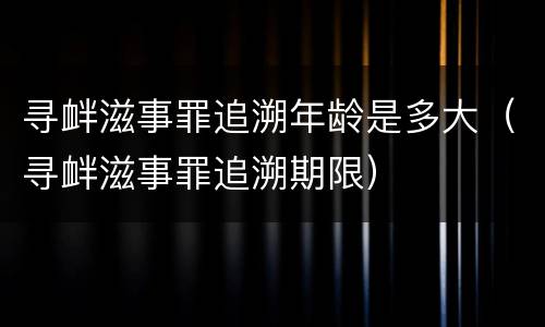 寻衅滋事罪追溯年龄是多大（寻衅滋事罪追溯期限）