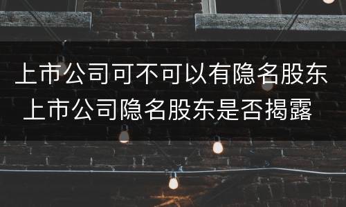 上市公司可不可以有隐名股东 上市公司隐名股东是否揭露