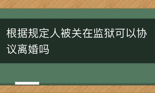 根据规定人被关在监狱可以协议离婚吗