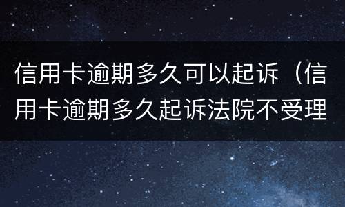 信用卡逾期多久可以起诉（信用卡逾期多久起诉法院不受理）