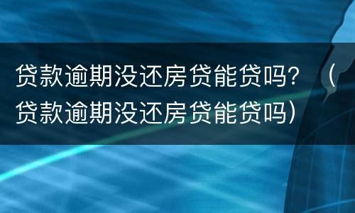 贷款逾期没还房贷能贷吗？（贷款逾期没还房贷能贷吗）