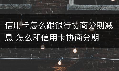 信用卡怎么跟银行协商分期减息 怎么和信用卡协商分期