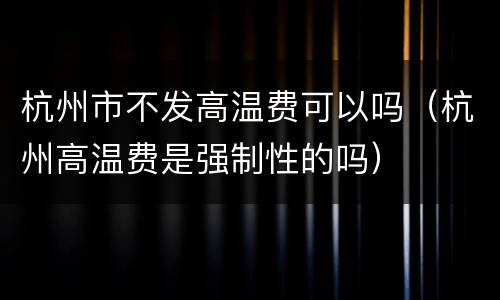 杭州市不发高温费可以吗（杭州高温费是强制性的吗）