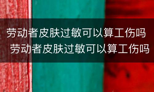 劳动者皮肤过敏可以算工伤吗 劳动者皮肤过敏可以算工伤吗知乎