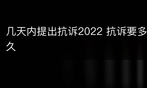 几天内提出抗诉2022 抗诉要多久