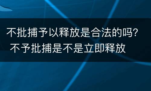 不批捕予以释放是合法的吗？ 不予批捕是不是立即释放