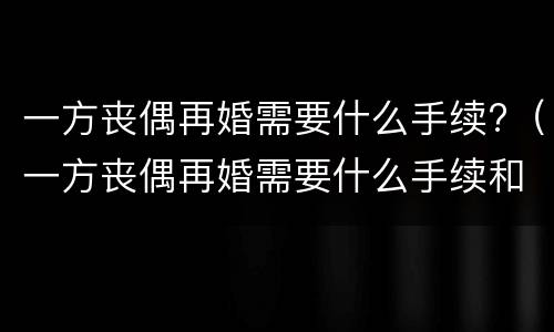 一方丧偶再婚需要什么手续?（一方丧偶再婚需要什么手续和证件）