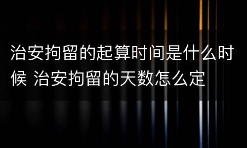 治安拘留的起算时间是什么时候 治安拘留的天数怎么定