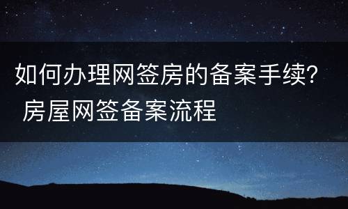 如何办理网签房的备案手续？ 房屋网签备案流程