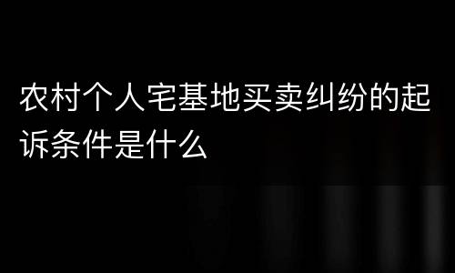 农村个人宅基地买卖纠纷的起诉条件是什么