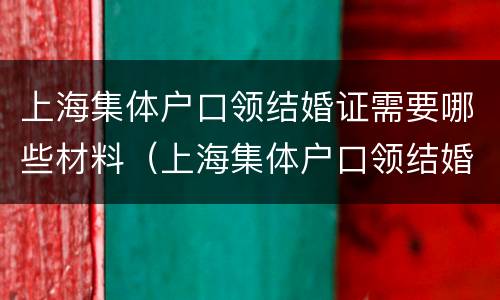 上海集体户口领结婚证需要哪些材料（上海集体户口领结婚证需要哪些材料和手续）