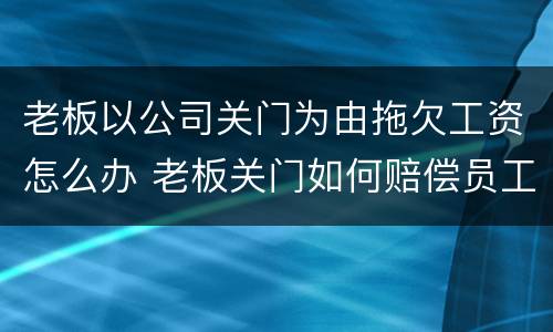 老板以公司关门为由拖欠工资怎么办 老板关门如何赔偿员工工资