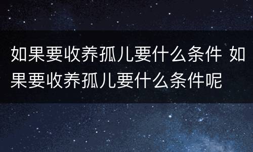 如果要收养孤儿要什么条件 如果要收养孤儿要什么条件呢