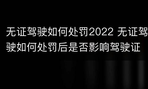 无证驾驶如何处罚2022 无证驾驶如何处罚后是否影响驾驶证申领