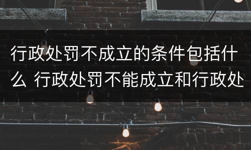 行政处罚不成立的条件包括什么 行政处罚不能成立和行政处罚无效