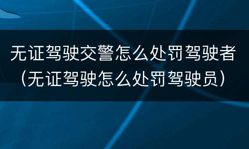 无证驾驶交警怎么处罚驾驶者（无证驾驶怎么处罚驾驶员）