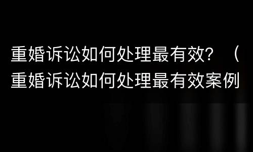 重婚诉讼如何处理最有效？（重婚诉讼如何处理最有效案例）