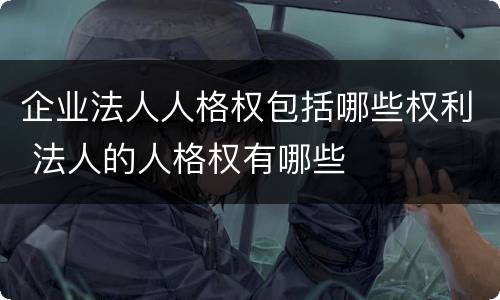 企业法人人格权包括哪些权利 法人的人格权有哪些