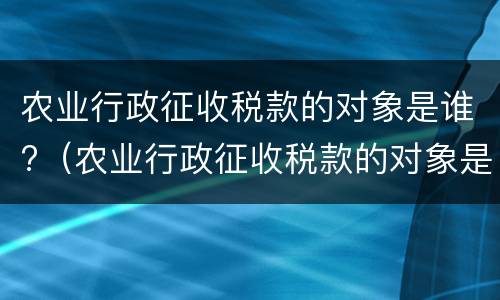 农业行政征收税款的对象是谁?（农业行政征收税款的对象是谁）