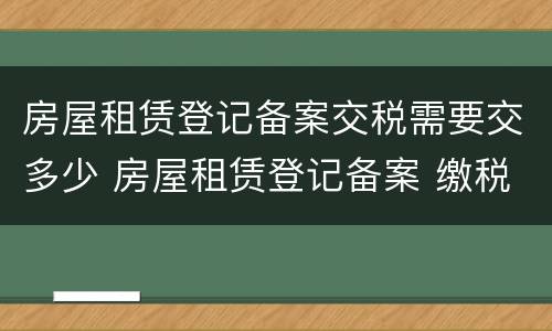 房屋租赁登记备案交税需要交多少 房屋租赁登记备案 缴税