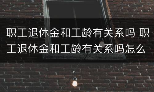 职工退休金和工龄有关系吗 职工退休金和工龄有关系吗怎么算