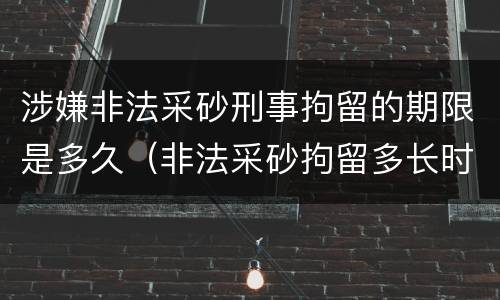 涉嫌非法采砂刑事拘留的期限是多久（非法采砂拘留多长时间）