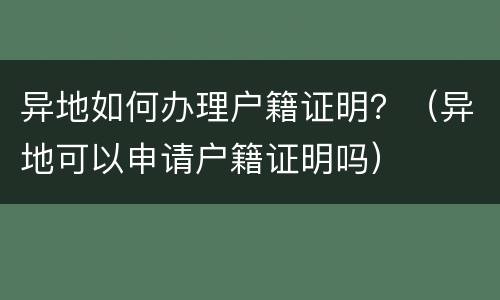 异地如何办理户籍证明？（异地可以申请户籍证明吗）