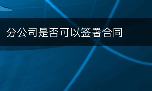 分公司是否可以签署合同