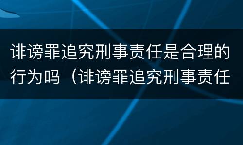 诽谤罪追究刑事责任是合理的行为吗（诽谤罪追究刑事责任是合理的行为吗对吗）