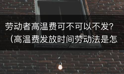 劳动者高温费可不可以不发？（高温费发放时间劳动法是怎样规定的）