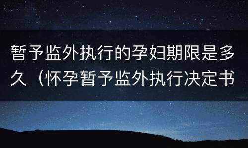 暂予监外执行的孕妇期限是多久（怀孕暂予监外执行决定书）