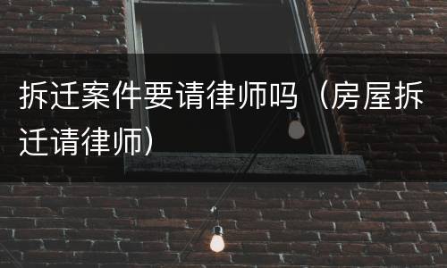 拆迁案件要请律师吗（房屋拆迁请律师）