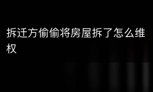 拆迁方偷偷将房屋拆了怎么维权