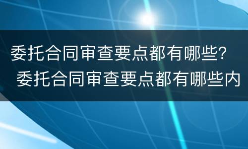 委托合同审查要点都有哪些？ 委托合同审查要点都有哪些内容