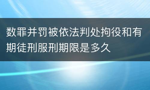 数罪并罚被依法判处拘役和有期徒刑服刑期限是多久