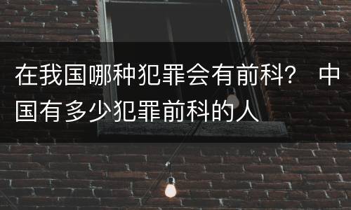 在我国哪种犯罪会有前科？ 中国有多少犯罪前科的人