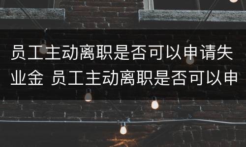 员工主动离职是否可以申请失业金 员工主动离职是否可以申请失业金领取