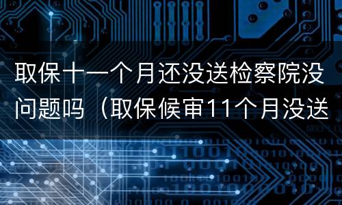 取保十一个月还没送检察院没问题吗（取保候审11个月没送检）